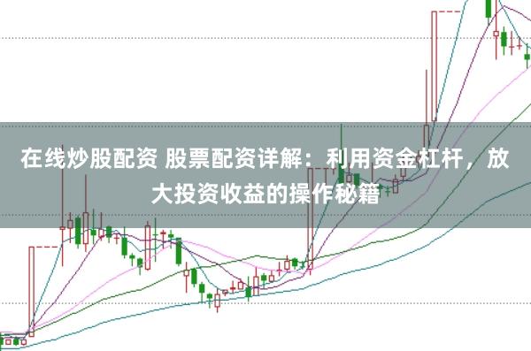 在线炒股配资 股票配资详解：利用资金杠杆，放大投资收益的操作秘籍
