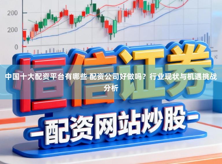 中国十大配资平台有哪些 配资公司好做吗？行业现状与机遇挑战分析