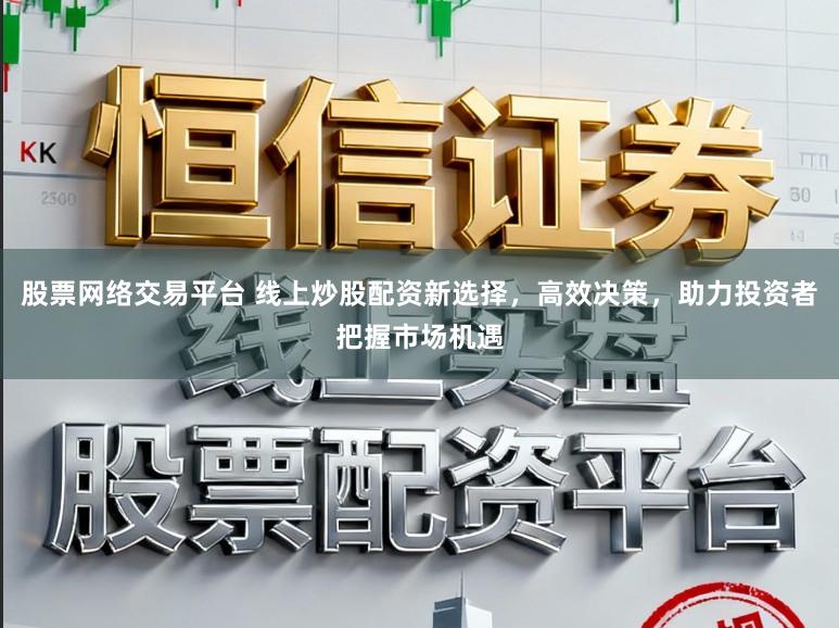 股票网络交易平台 线上炒股配资新选择，高效决策，助力投资者把握市场机遇