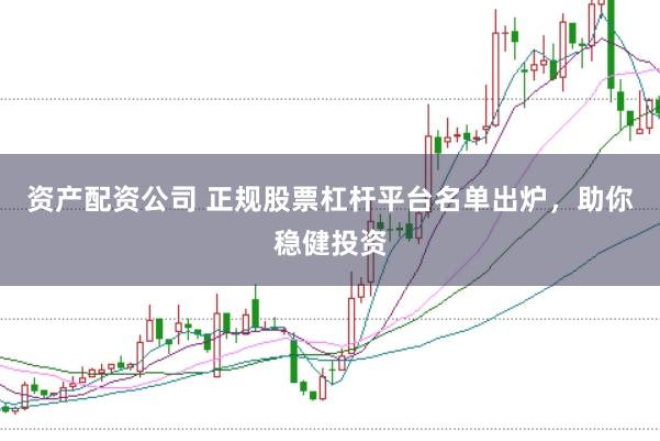 资产配资公司 正规股票杠杆平台名单出炉，助你稳健投资