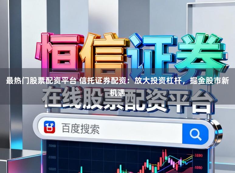 最热门股票配资平台 信托证券配资：放大投资杠杆，掘金股市新机遇