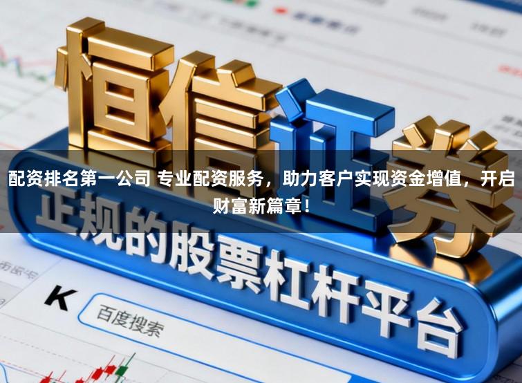 配资排名第一公司 专业配资服务，助力客户实现资金增值，开启财富新篇章！