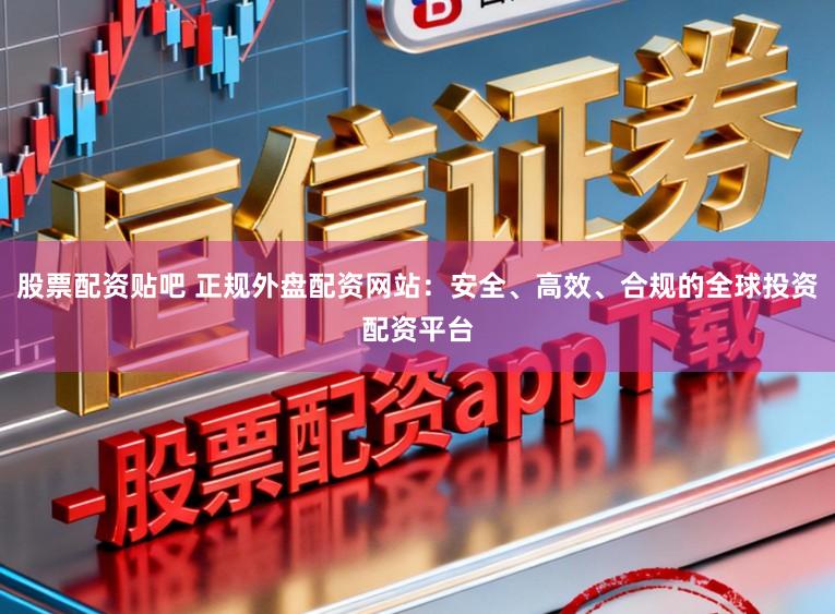 股票配资贴吧 正规外盘配资网站：安全、高效、合规的全球投资配资平台
