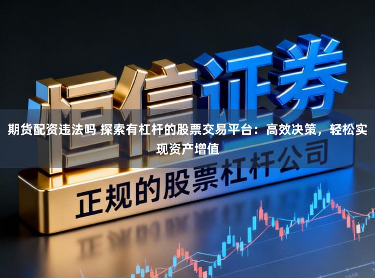 期货配资违法吗 探索有杠杆的股票交易平台：高效决策，轻松实现资产增值