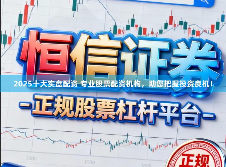 2025十大实盘配资 专业股票配资机构，助您把握投资良机！