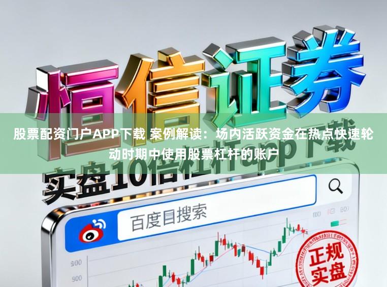 股票配资门户APP下载 案例解读：场内活跃资金在热点快速轮动时期中使用股票杠杆的账户