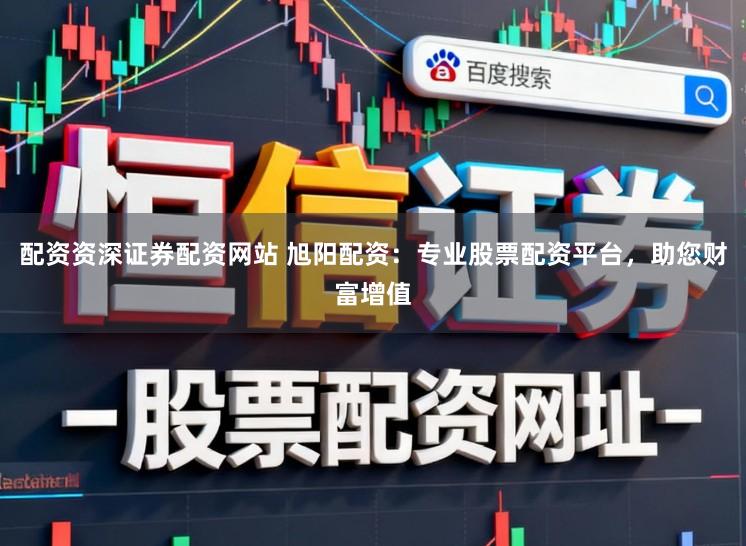 配资资深证券配资网站 旭阳配资：专业股票配资平台，助您财富增值