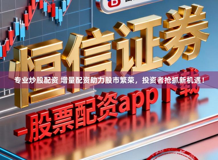专业炒股配资 增量配资助力股市繁荣，投资者抢抓新机遇！