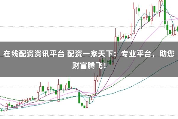 在线配资资讯平台 配资一家天下：专业平台，助您财富腾飞！