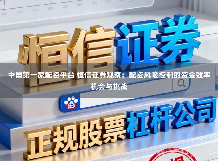 中国第一家配资平台 恒信证券观察：配资风险控制的资金效率机会与挑战