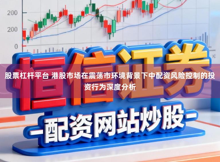 股票杠杆平台 港股市场在震荡市环境背景下中配资风险控制的投资行为深度分析