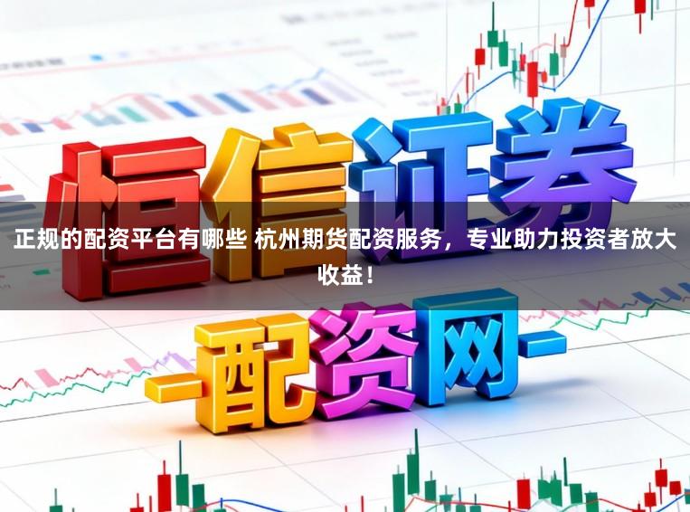 正规的配资平台有哪些 杭州期货配资服务，专业助力投资者放大收益！