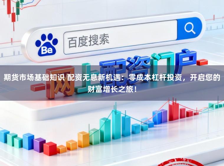 期货市场基础知识 配资无息新机遇：零成本杠杆投资，开启您的财富增长之旅！