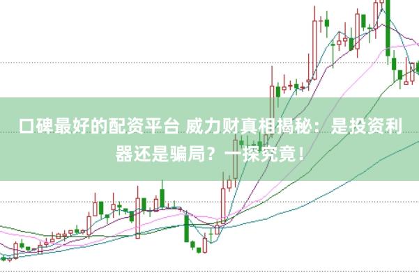 口碑最好的配资平台 威力财真相揭秘:是投资利器还是骗局?一探究竟!