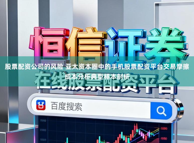 股票配资公司的风险 亚太资本圈中的手机股票配资平台交易摩擦成本分析典型样本剖析