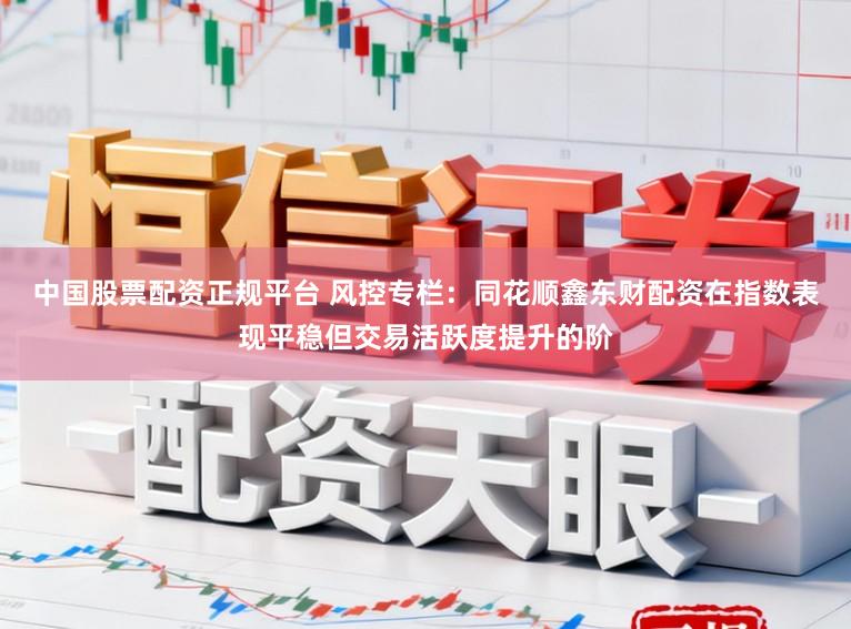 中国股票配资正规平台 风控专栏：同花顺鑫东财配资在指数表现平稳但交易活跃度提升的阶