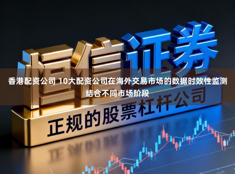 香港配资公司 10大配资公司在海外交易市场的数据时效性监测结合不同市场阶段