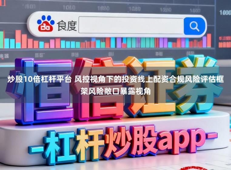 炒股10倍杠杆平台 风控视角下的投资线上配资合规风险评估框架风险敞口暴露视角