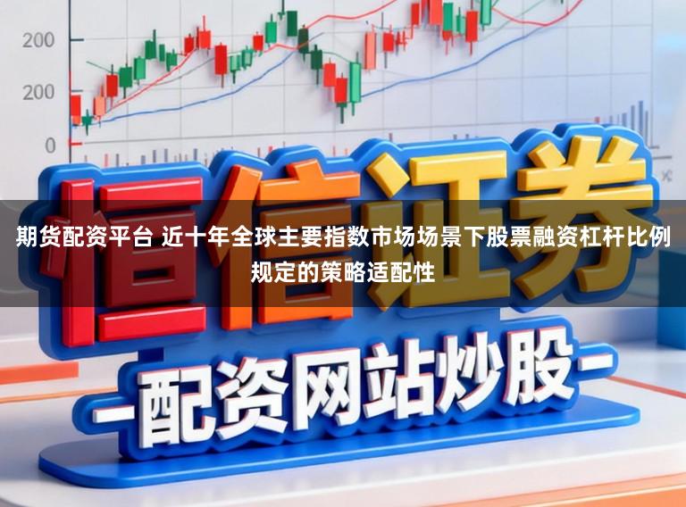 期货配资平台 近十年全球主要指数市场场景下股票融资杠杆比例规定的策略适配性