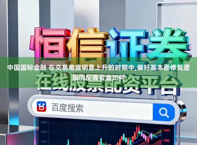中国国际金融 在交易难度明显上升的时期中，偏好基本面修复逻辑的配置资金如何