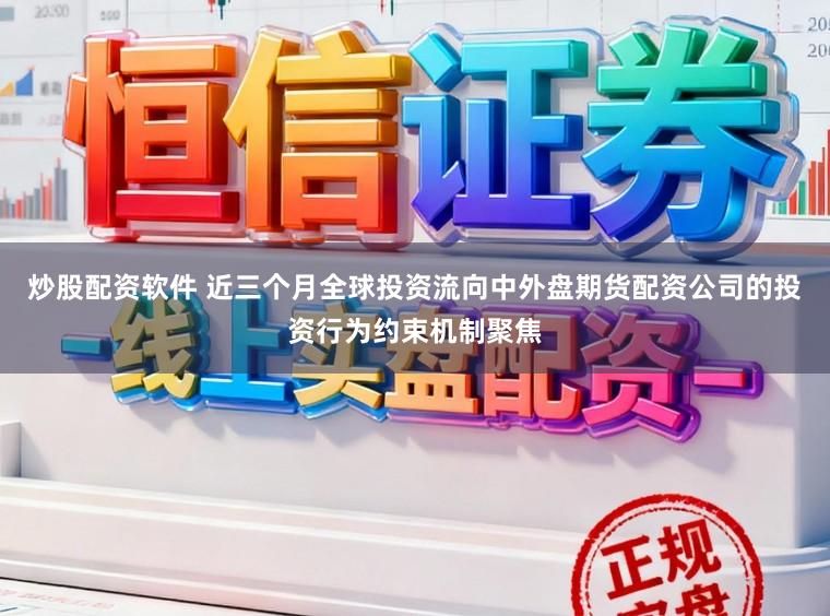 炒股配资软件 近三个月全球投资流向中外盘期货配资公司的投资行为约束机制聚焦