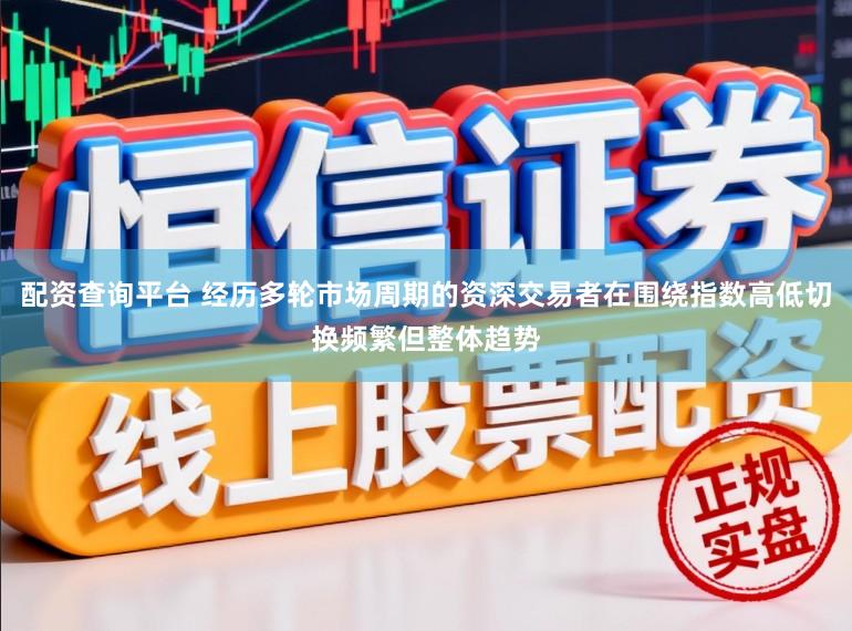配资查询平台 经历多轮市场周期的资深交易者在围绕指数高低切换频繁但整体趋势