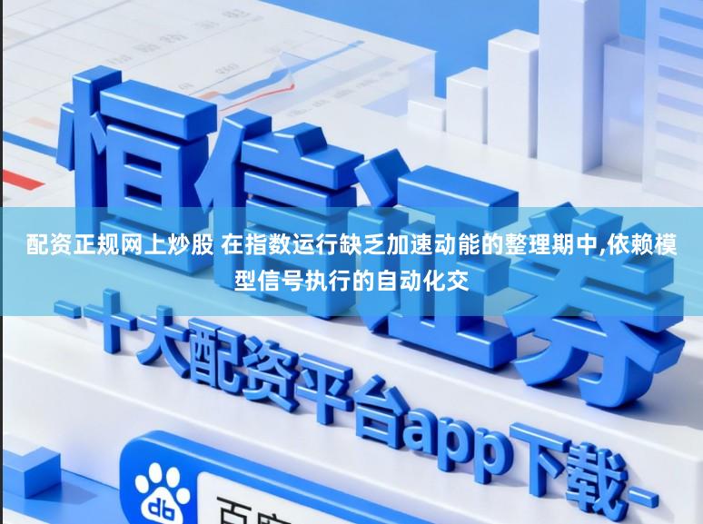 配资正规网上炒股 在指数运行缺乏加速动能的整理期中，依赖模型信号执行的自动化交