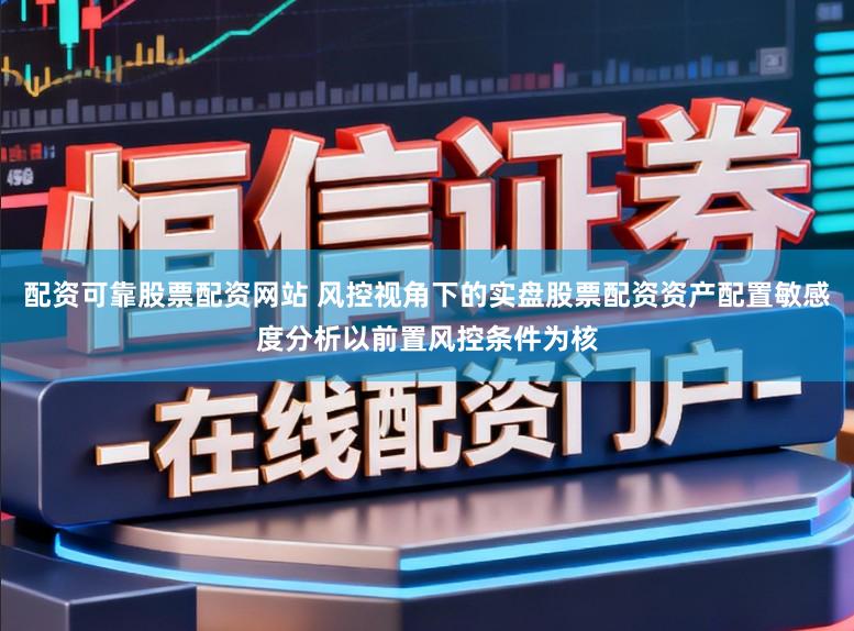 配资可靠股票配资网站 风控视角下的实盘股票配资资产配置敏感度分析以前置风控条件为核