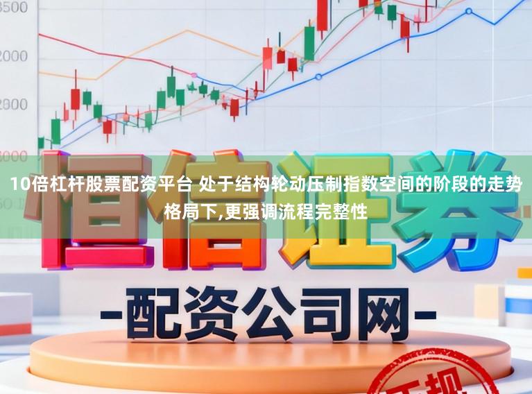 10倍杠杆股票配资平台 处于结构轮动压制指数空间的阶段的走势格局下，更强调流程完整性
